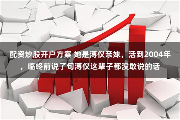 配资炒股开户方案 她是溥仪亲妹,活到2004年,临终前说了句溥仪这辈子都没敢说的话