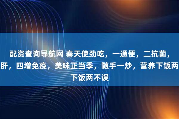 配资查询导航网 春天使劲吃，一通便，二抗菌，三养肝，四增免疫，美味正当季，随手一炒，营养下饭两不误