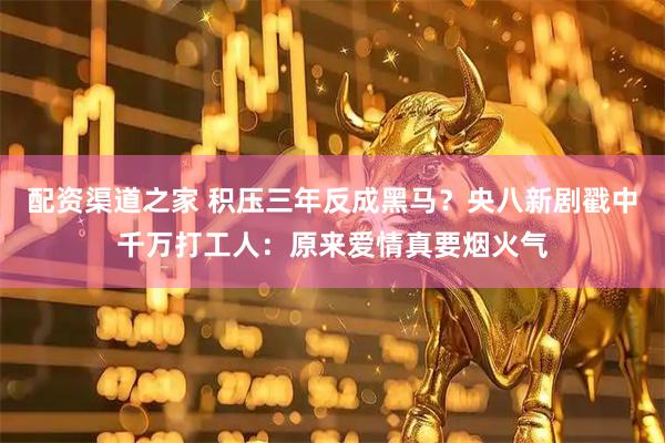 配资渠道之家 积压三年反成黑马?央八新剧戳中千万打工人:原来爱情真要烟火气